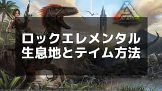 【ARK】ロックエレメンタルのテイム方法と攻略ガイド